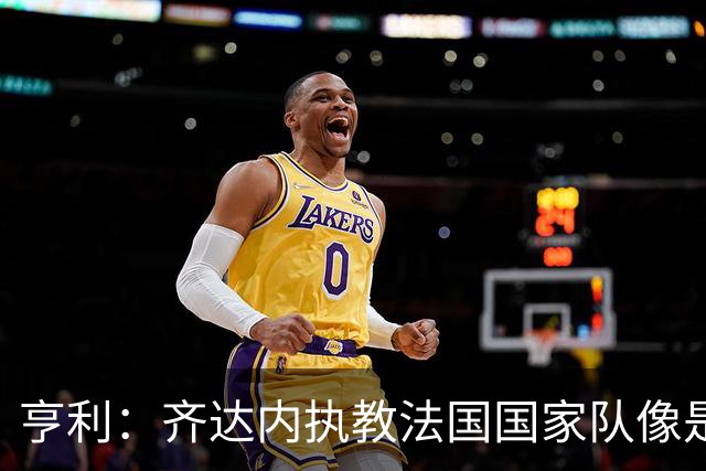亨利：齐达内执教法国国家队像是上帝来了