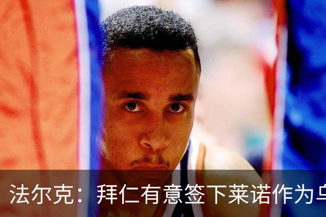 法尔克：拜仁有意签下莱诺作为乌尔比希的替补，前者愿意回德国