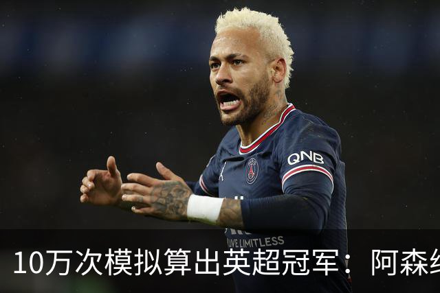 10万次模拟算出英超冠军：阿森纳85.2分，领先曼城近4分