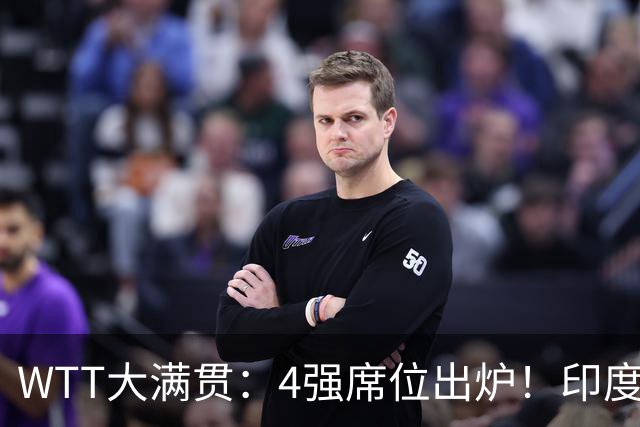WTT大满贯：4强席位出炉！印度连斩国乒两组，独苗30挺进半决赛